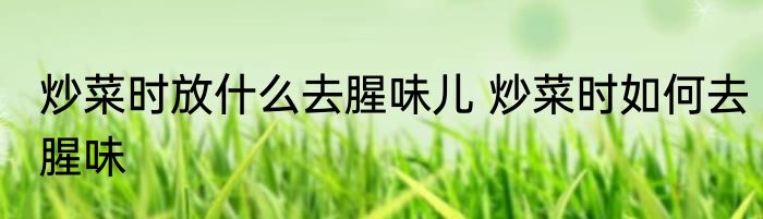 炒菜时放什么去腥味儿 炒菜时如何去腥味