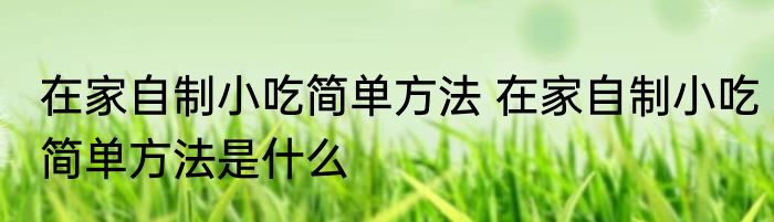 在家自制小吃简单方法 在家自制小吃简单方法是什么