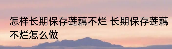 怎样长期保存莲藕不烂 长期保存莲藕不烂怎么做