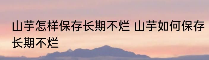 山芋怎样保存长期不烂 山芋如何保存长期不烂