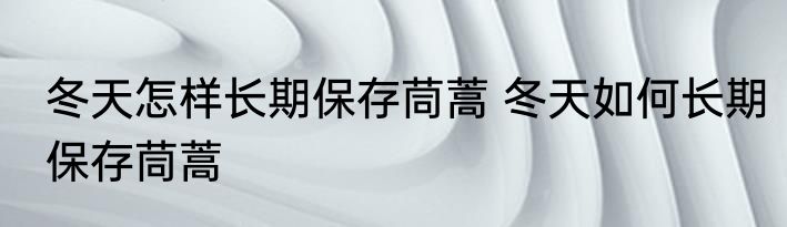 冬天怎样长期保存茼蒿 冬天如何长期保存茼蒿