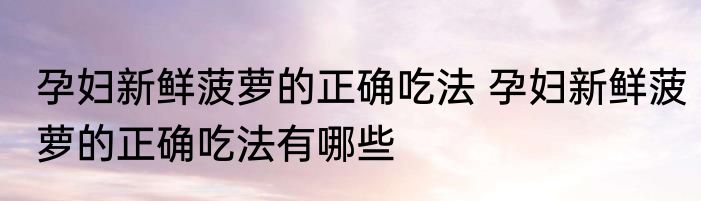 孕妇新鲜菠萝的正确吃法 孕妇新鲜菠萝的正确吃法有哪些