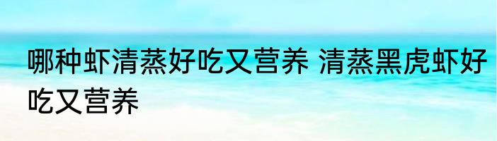 哪种虾清蒸好吃又营养 清蒸黑虎虾好吃又营养