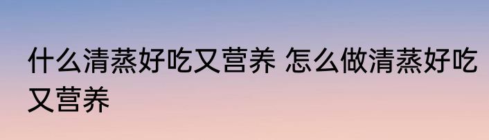 什么清蒸好吃又营养 怎么做清蒸好吃又营养