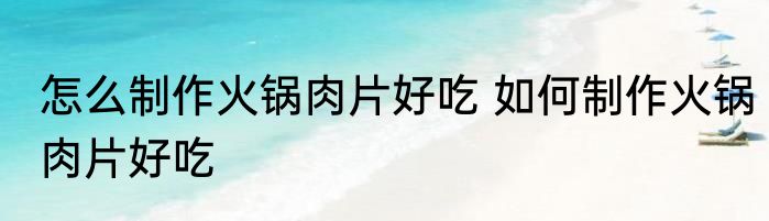 怎么制作火锅肉片好吃 如何制作火锅肉片好吃