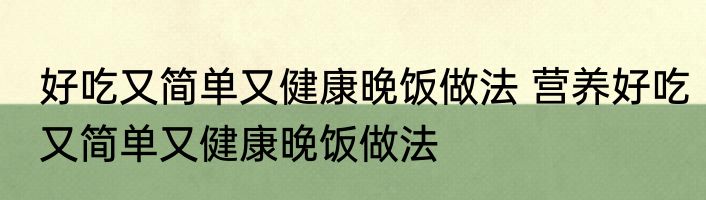 好吃又简单又健康晚饭做法 营养好吃又简单又健康晚饭做法