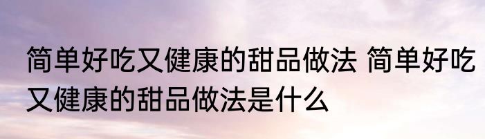 简单好吃又健康的甜品做法 简单好吃又健康的甜品做法是什么