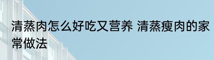 清蒸肉怎么好吃又营养 清蒸瘦肉的家常做法