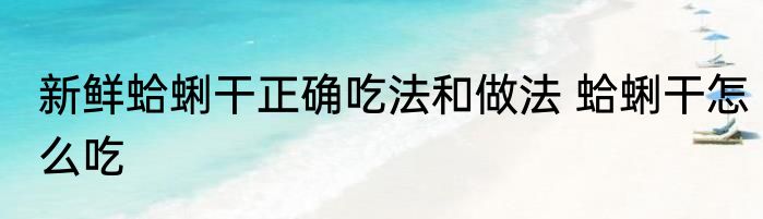 新鲜蛤蜊干正确吃法和做法 蛤蜊干怎么吃