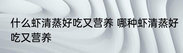 什么虾清蒸好吃又营养 哪种虾清蒸好吃又营养