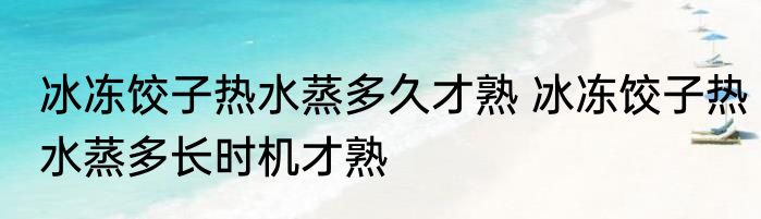 冰冻饺子热水蒸多久才熟 冰冻饺子热水蒸多长时机才熟