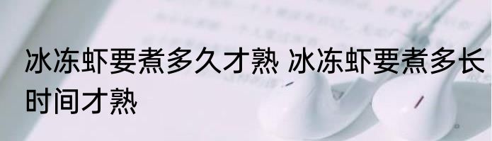冰冻虾要煮多久才熟 冰冻虾要煮多长时间才熟