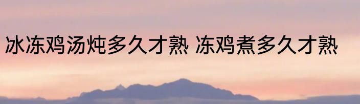 冰冻鸡汤炖多久才熟 冻鸡煮多久才熟