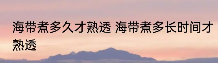 海带煮多久才熟透 海带煮多长时间才熟透