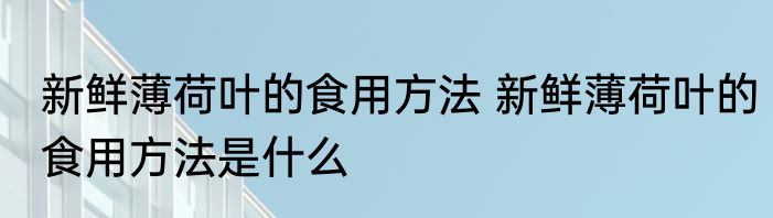 新鲜薄荷叶的食用方法 新鲜薄荷叶的食用方法是什么