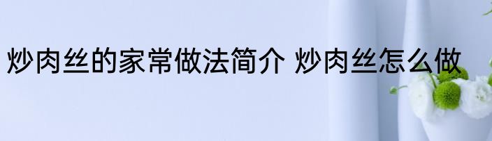 炒肉丝的家常做法简介 炒肉丝怎么做
