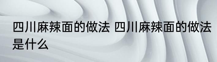 四川麻辣面的做法 四川麻辣面的做法是什么