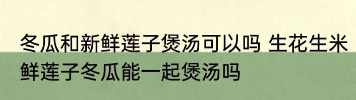 冬瓜和新鲜莲子煲汤可以吗 生花生米鲜莲子冬瓜能一起煲汤吗