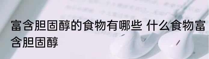 富含胆固醇的食物有哪些 什么食物富含胆固醇