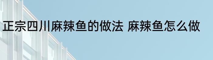 正宗四川麻辣鱼的做法 麻辣鱼怎么做