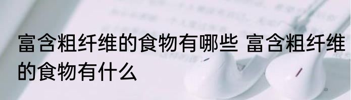 富含粗纤维的食物有哪些 富含粗纤维的食物有什么