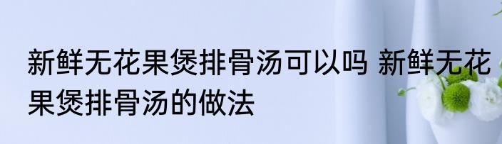 新鲜无花果煲排骨汤可以吗 新鲜无花果煲排骨汤的做法