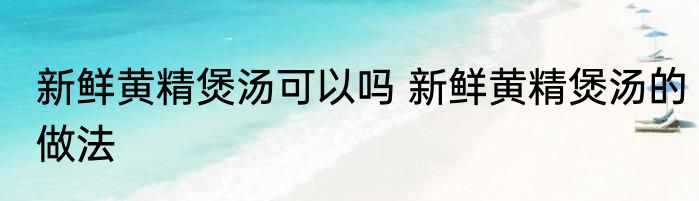 新鲜黄精煲汤可以吗 新鲜黄精煲汤的做法