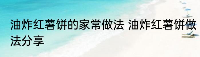 油炸红薯饼的家常做法 油炸红薯饼做法分享