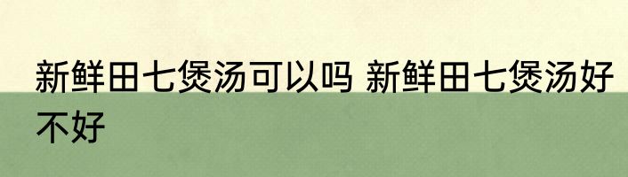 新鲜田七煲汤可以吗 新鲜田七煲汤好不好