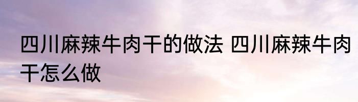 四川麻辣牛肉干的做法 四川麻辣牛肉干怎么做