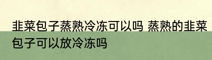 韭菜包子蒸熟冷冻可以吗 蒸熟的韭菜包子可以放冷冻吗