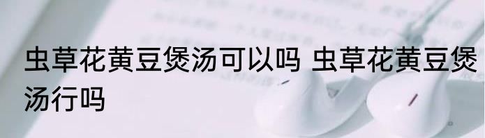 虫草花黄豆煲汤可以吗 虫草花黄豆煲汤行吗