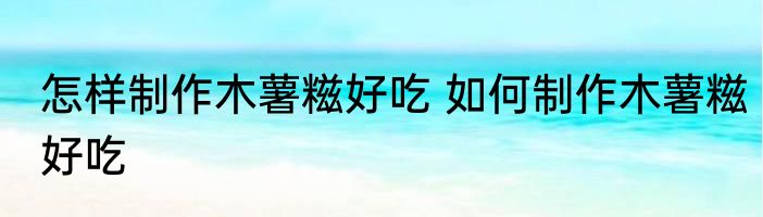 怎样制作木薯糍好吃 如何制作木薯糍好吃