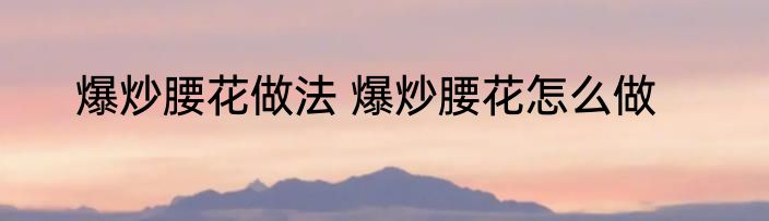 爆炒腰花做法 爆炒腰花怎么做