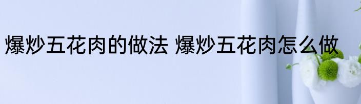 爆炒五花肉的做法 爆炒五花肉怎么做