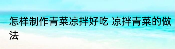 怎样制作青菜凉拌好吃 凉拌青菜的做法