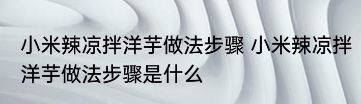 小米辣凉拌洋芋做法步骤 小米辣凉拌洋芋做法步骤是什么