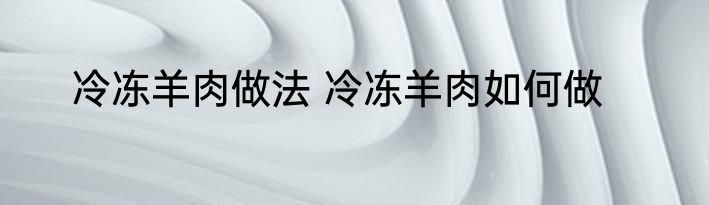 冷冻羊肉做法 冷冻羊肉如何做