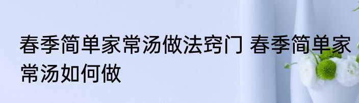 春季简单家常汤做法窍门 春季简单家常汤如何做