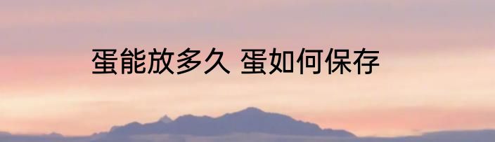 蛋能放多久 蛋如何保存