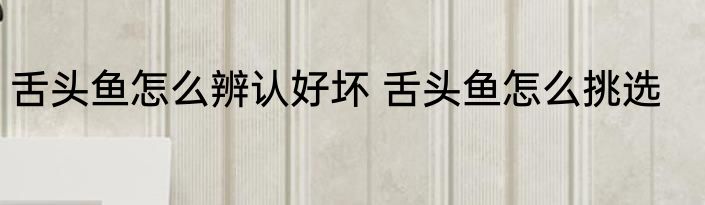 舌头鱼怎么辨认好坏 舌头鱼怎么挑选