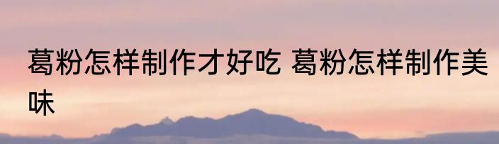 葛粉怎样制作才好吃 葛粉怎样制作美味