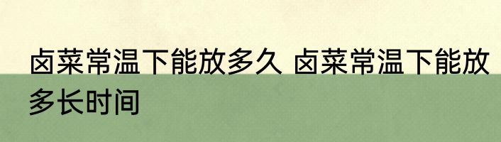 卤菜常温下能放多久 卤菜常温下能放多长时间