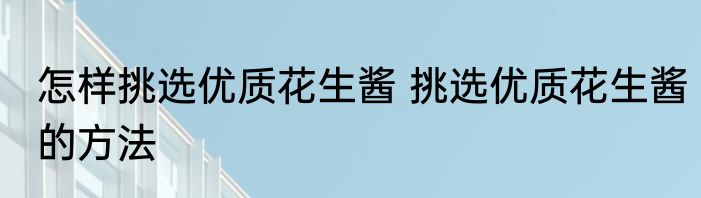 怎样挑选优质花生酱 挑选优质花生酱的方法