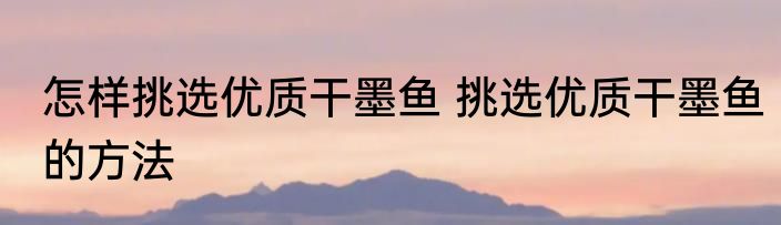 怎样挑选优质干墨鱼 挑选优质干墨鱼的方法