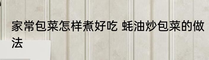 家常包菜怎样煮好吃 蚝油炒包菜的做法