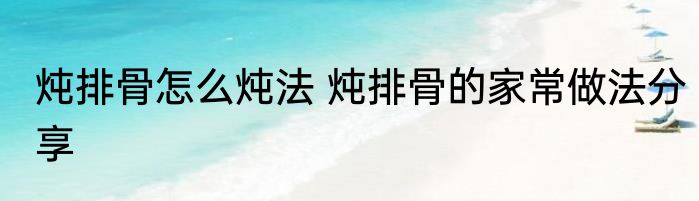 炖排骨怎么炖法 炖排骨的家常做法分享