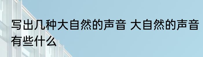 写出几种大自然的声音 大自然的声音有些什么