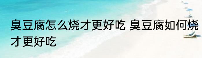 臭豆腐怎么烧才更好吃 臭豆腐如何烧才更好吃