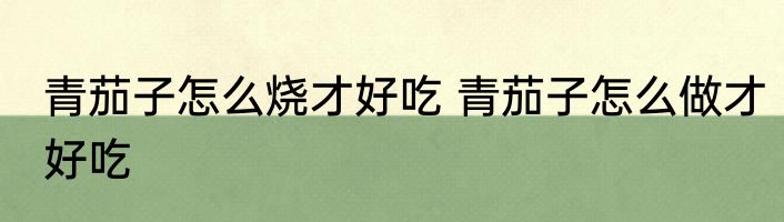 青茄子怎么烧才好吃 青茄子怎么做才好吃